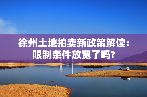 徐州土地拍卖新政策解读:限制条件放宽了吗?