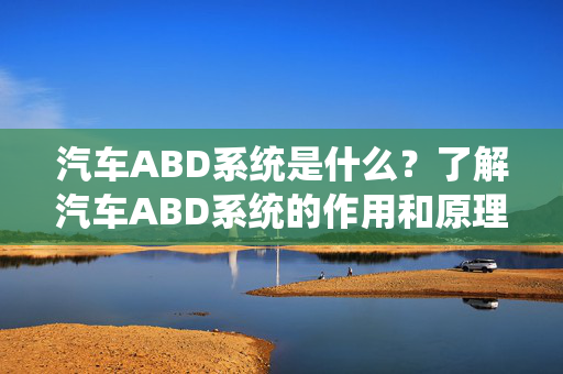 汽车ABD系统是什么？了解汽车ABD系统的作用和原理