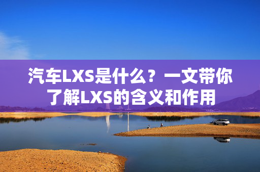 汽车LXS是什么？一文带你了解LXS的含义和作用