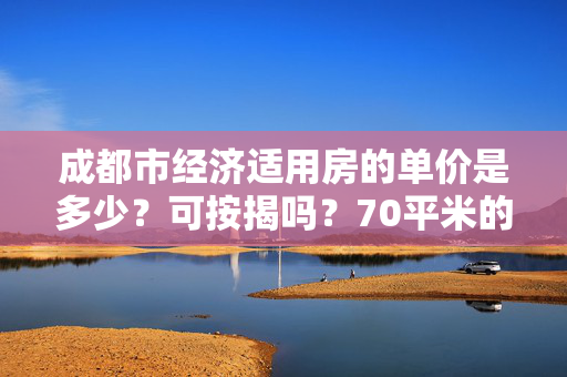 成都市经济适用房的单价是多少？可按揭吗？70平米的房子大概月供是多少？谢谢