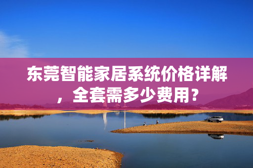 东莞智能家居系统价格详解，全套需多少费用？