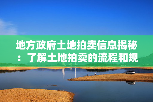 地方政府土地拍卖信息揭秘：了解土地拍卖的流程和规则