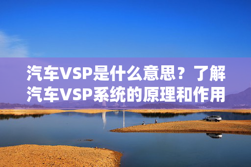 汽车VSP是什么意思？了解汽车VSP系统的原理和作用