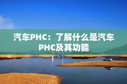 汽车PHC：了解什么是汽车PHC及其功能