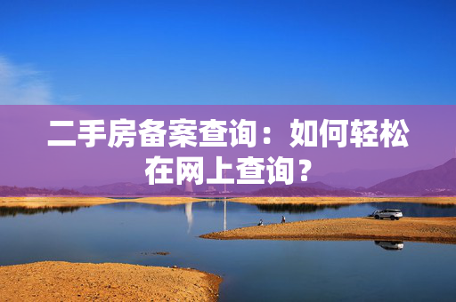 二手房备案查询：如何轻松在网上查询？