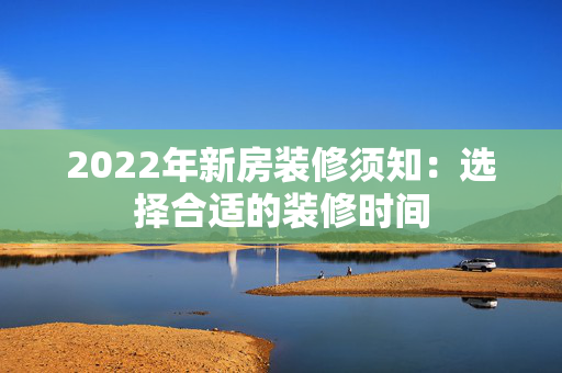 2022年新房装修须知：选择合适的装修时间