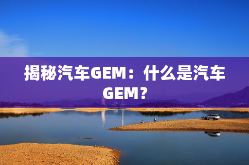 揭秘汽车GEM：什么是汽车GEM？