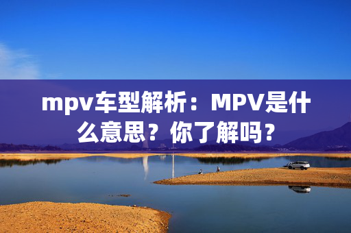 mpv车型解析：MPV是什么意思？你了解吗？