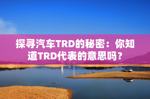 探寻汽车TRD的秘密：你知道TRD代表的意思吗？