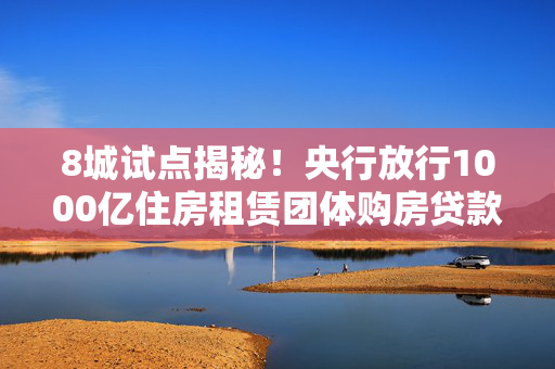 8城试点揭秘！央行放行1000亿住房租赁团体购房贷款 ，首批限时抢购！