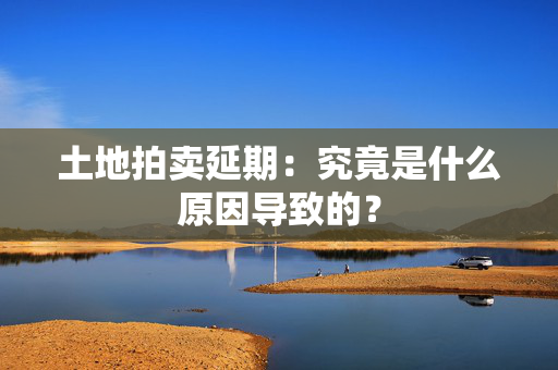 土地拍卖延期：究竟是什么原因导致的？