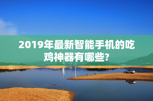 2019年最新智能手机的吃鸡神器有哪些?