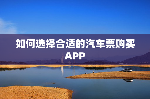 如何选择合适的汽车票购买APP