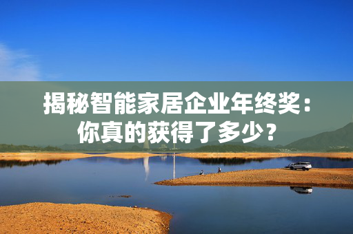 揭秘智能家居企业年终奖：你真的获得了多少？