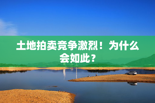 土地拍卖竞争激烈！为什么会如此？