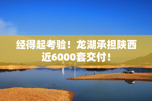 经得起考验！龙湖承担陕西近6000套交付！