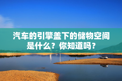 汽车的引擎盖下的储物空间是什么？你知道吗？