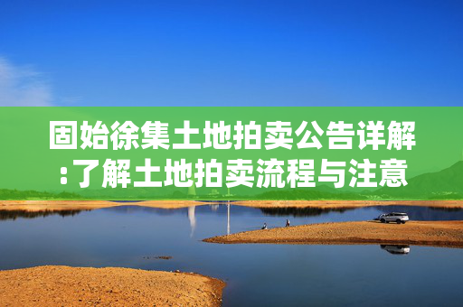 固始徐集土地拍卖公告详解:了解土地拍卖流程与注意事项