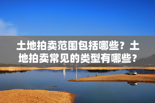 土地拍卖范围包括哪些？土地拍卖常见的类型有哪些？