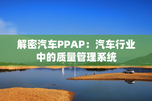 解密汽车PPAP：汽车行业中的质量管理系统