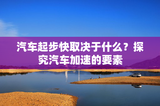 汽车起步快取决于什么？探究汽车加速的要素