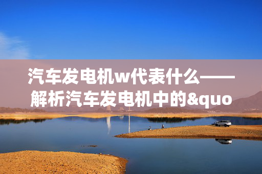 汽车发电机w代表什么——解析汽车发电机中的"w"参数