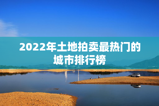 2022年土地拍卖最热门的城市排行榜