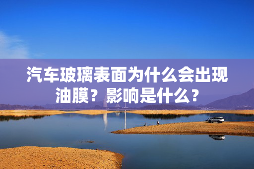 汽车玻璃表面为什么会出现油膜？影响是什么？