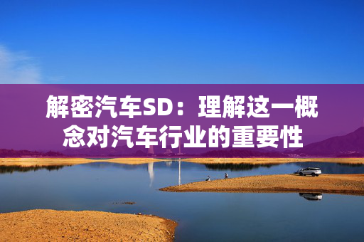 解密汽车SD：理解这一概念对汽车行业的重要性