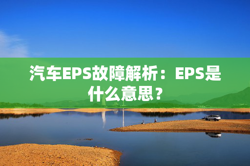 汽车EPS故障解析：EPS是什么意思？