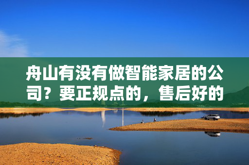 舟山有没有做智能家居的公司？要正规点的，售后好的！不要那些出了问题找不到人还给你拖拖拉拉的