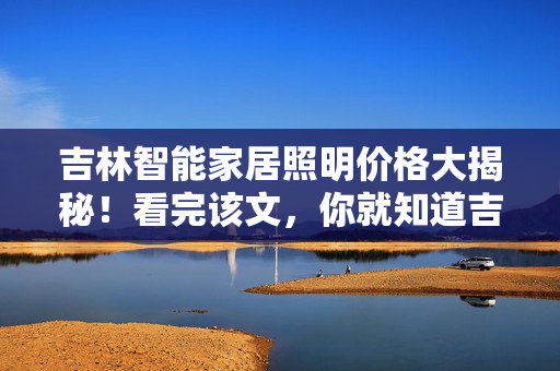 吉林智能家居照明价格大揭秘！看完该文，你就知道吉林智能家居照明价格多少了！