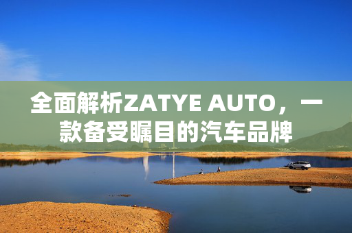 全面解析ZATYE AUTO，一款备受瞩目的汽车品牌