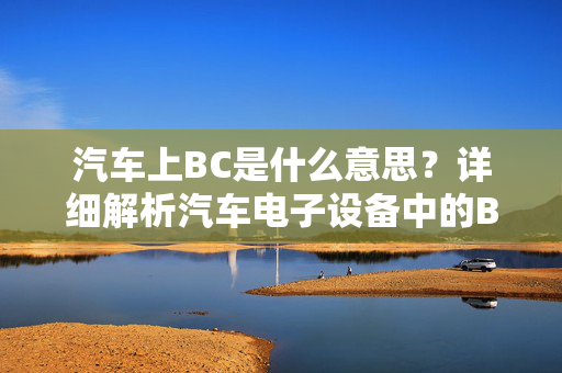 汽车上BC是什么意思？详细解析汽车电子设备中的BC功能