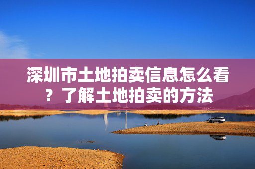 深圳市土地拍卖信息怎么看？了解土地拍卖的方法