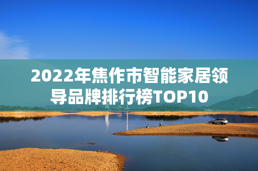 2022年焦作市智能家居领导品牌排行榜TOP10