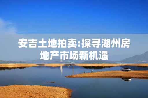 安吉土地拍卖:探寻湖州房地产市场新机遇