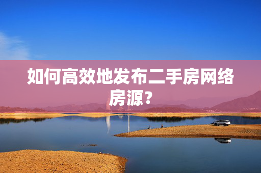 如何高效地发布二手房网络房源？