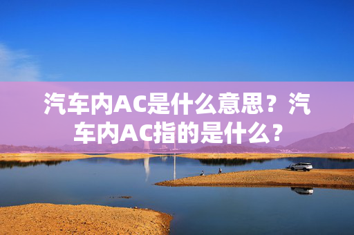 汽车内AC是什么意思？汽车内AC指的是什么？