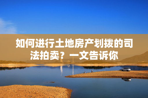 如何进行土地房产划拨的司法拍卖？一文告诉你