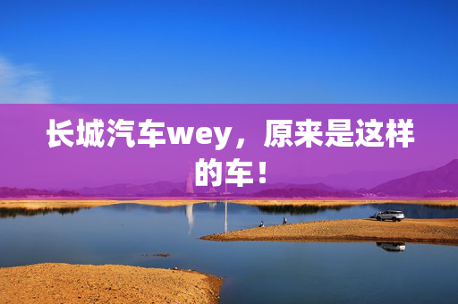 长城汽车wey，原来是这样的车！