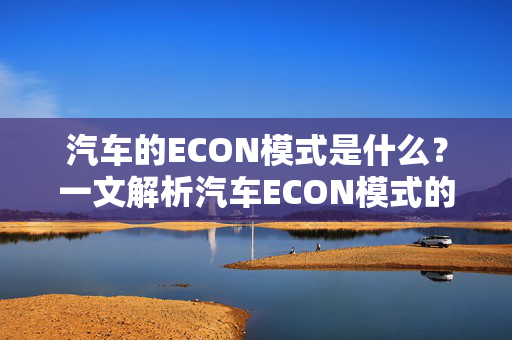 汽车的ECON模式是什么？一文解析汽车ECON模式的含义和功能