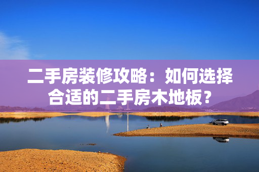 二手房装修攻略：如何选择合适的二手房木地板？