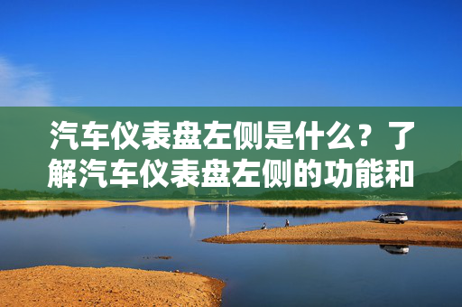 汽车仪表盘左侧是什么？了解汽车仪表盘左侧的功能和指示器