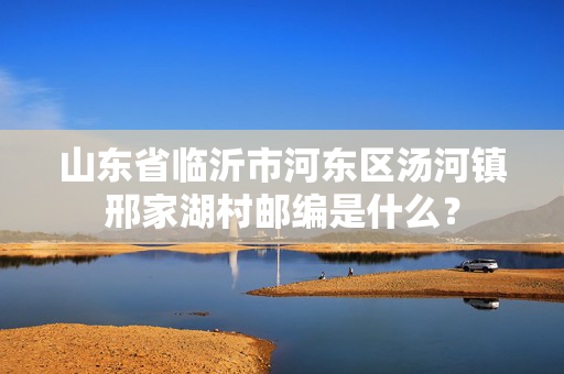 山东省临沂市河东区汤河镇邢家湖村邮编是什么？