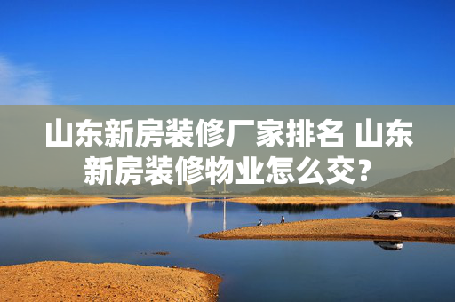 山东新房装修厂家排名 山东新房装修物业怎么交？