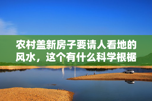 农村盖新房子要请人看地的风水，这个有什么科学根椐吗？还是迷信做法？