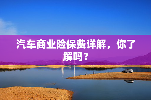 汽车商业险保费详解，你了解吗？