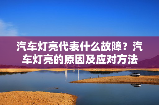 汽车灯亮代表什么故障？汽车灯亮的原因及应对方法