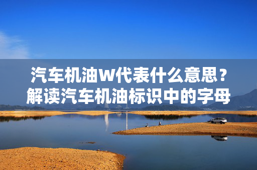 汽车机油W代表什么意思？解读汽车机油标识中的字母W